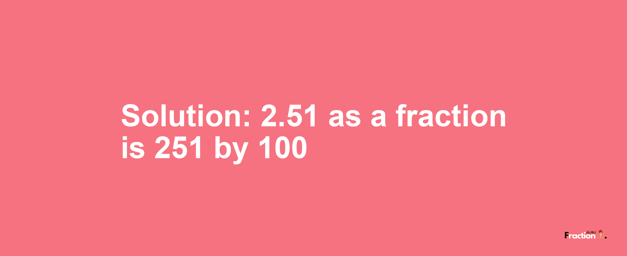 Solution:2.51 as a fraction is 251/100